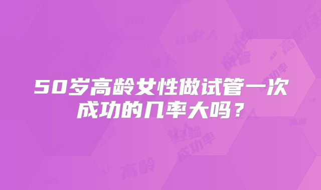 50岁高龄女性做试管一次成功的几率大吗？