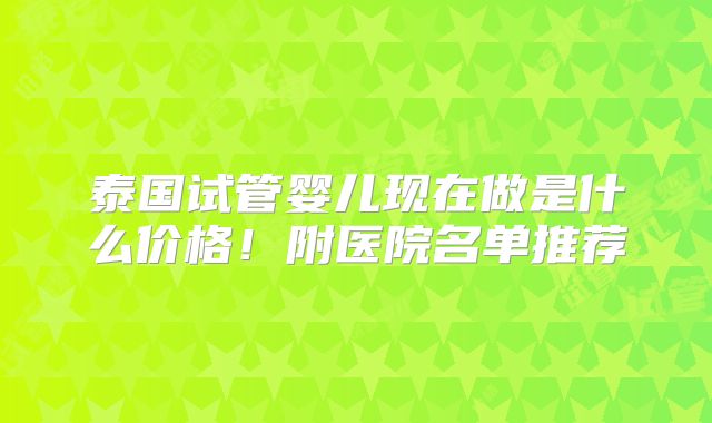 泰国试管婴儿现在做是什么价格！附医院名单推荐