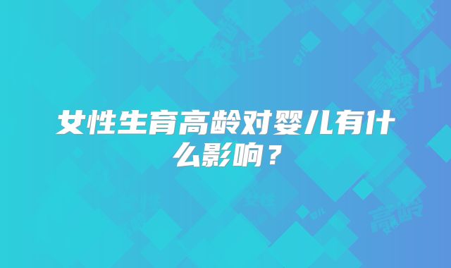 女性生育高龄对婴儿有什么影响?