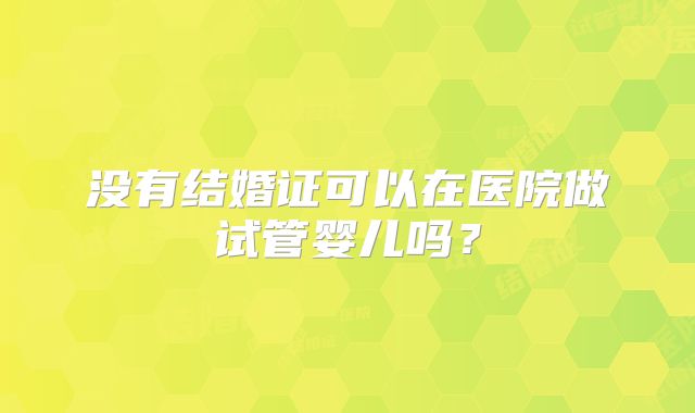 没有结婚证可以在医院做试管婴儿吗？