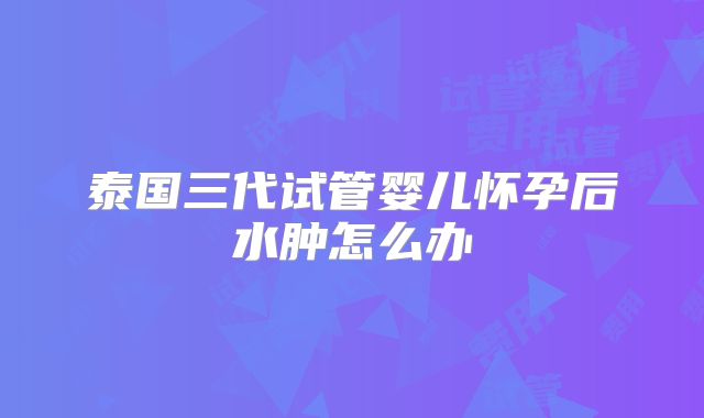 泰国三代试管婴儿怀孕后水肿怎么办