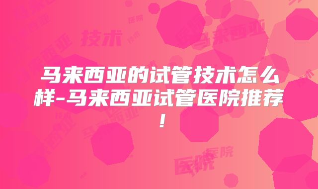 马来西亚的试管技术怎么样-马来西亚试管医院推荐!