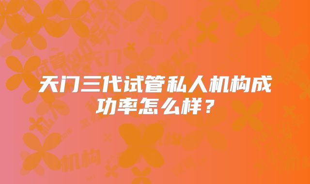 天门三代试管私人机构成功率怎么样?