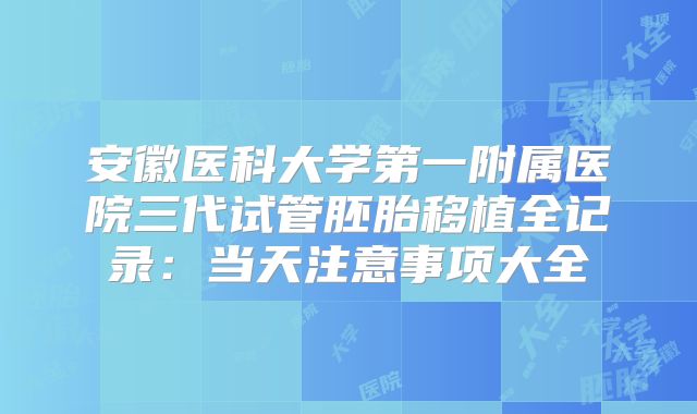 安徽医科大学第一附属医院三代试管胚胎移植全记录：当天注意事项大全