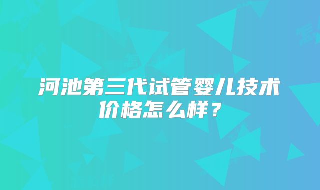 河池第三代试管婴儿技术价格怎么样？