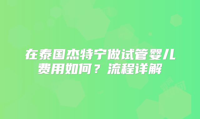 在泰国杰特宁做试管婴儿费用如何?流程详解