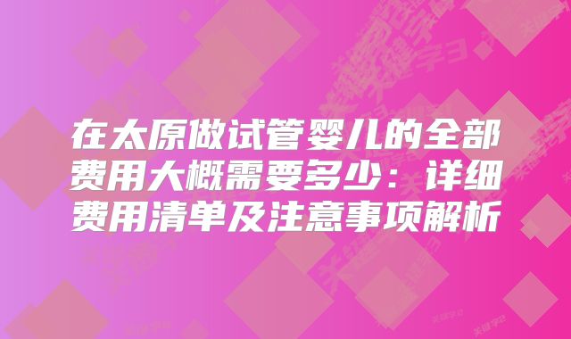 在太原做试管婴儿的全部费用大概需要多少:详细费用清单及注意事项解析