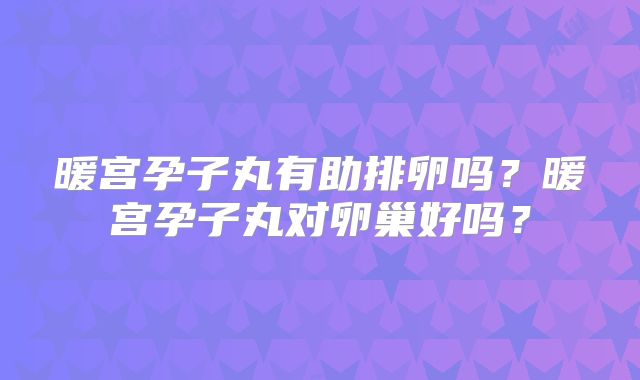 暖宫孕子丸有助排卵吗?暖宫孕子丸对卵巢好吗?