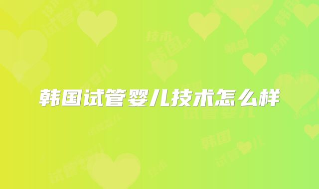 韩国试管婴儿技术怎么样