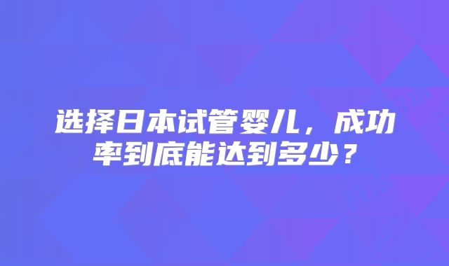 选择日本试管婴儿，成功率到底能达到多少？