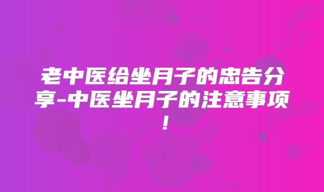 老中医给坐月子的忠告分享-中医坐月子的注意事项！