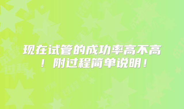 现在试管的成功率高不高！附过程简单说明！