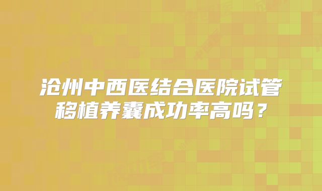 沧州中西医结合医院试管移植养囊成功率高吗?