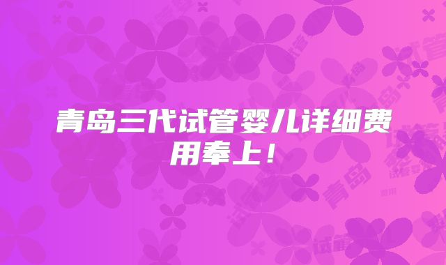 青岛三代试管婴儿详细费用奉上!