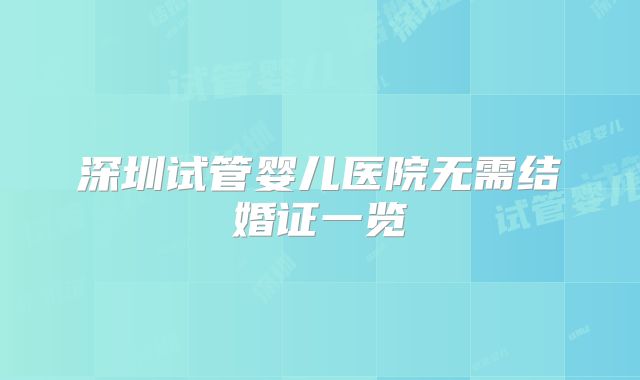 深圳试管婴儿医院无需结婚证一览