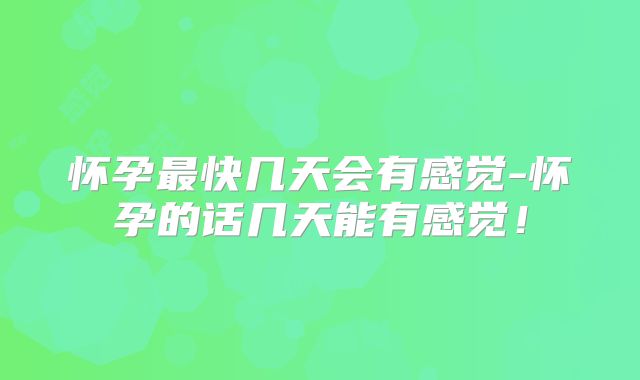怀孕最快几天会有感觉-怀孕的话几天能有感觉！
