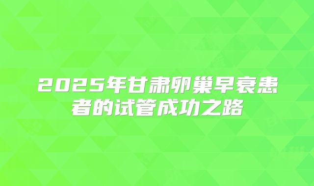 2025年甘肃卵巢早衰患者的试管成功之路