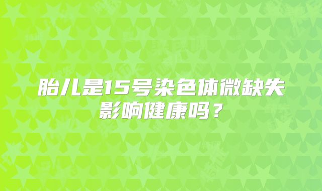 胎儿是15号染色体微缺失影响健康吗？