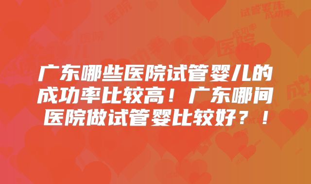 广东哪些医院试管婴儿的成功率比较高!广东哪间医院做试管婴比较好?!