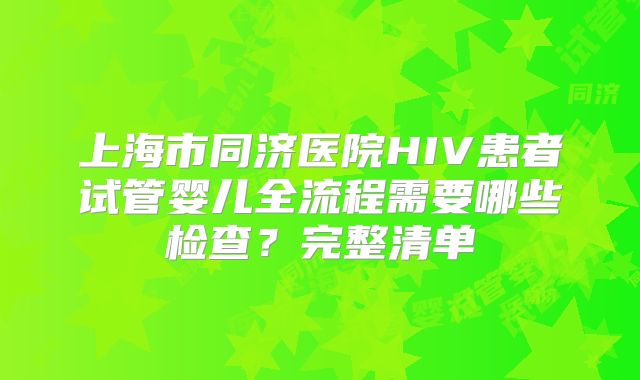 上海市同济医院HIV患者试管婴儿全流程需要哪些检查?完整清单
