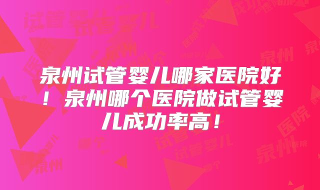 泉州试管婴儿哪家医院好！泉州哪个医院做试管婴儿成功率高！