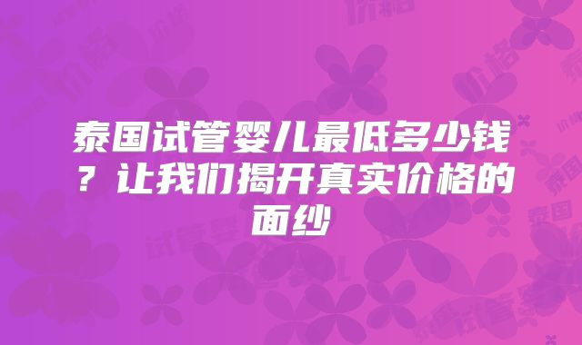 泰国试管婴儿最低多少钱?让我们揭开真实价格的面纱