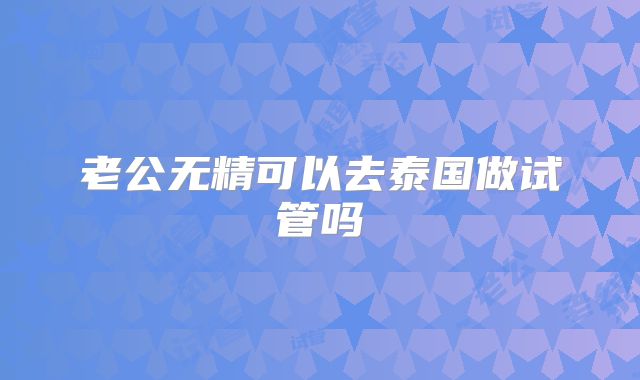 老公无精可以去泰国做试管吗