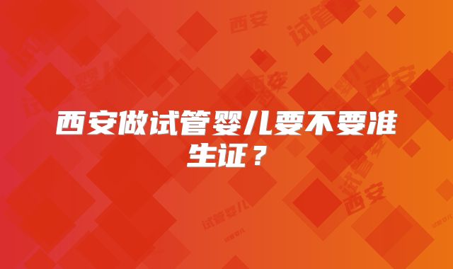 西安做试管婴儿要不要准生证?