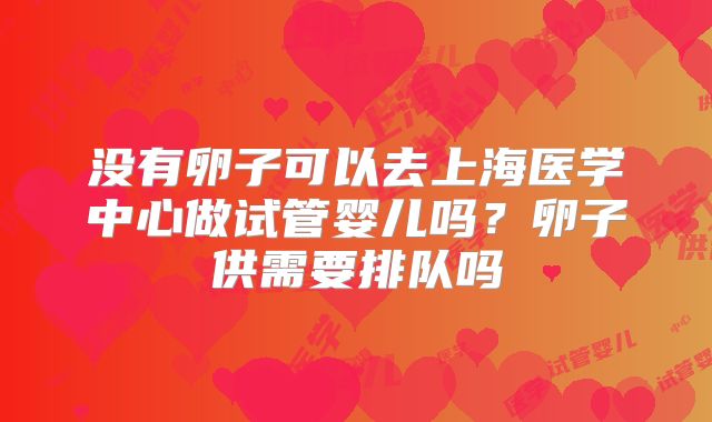 没有卵子可以去上海医学中心做试管婴儿吗？卵子供需要排队吗