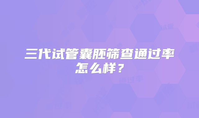 三代试管囊胚筛查通过率怎么样?