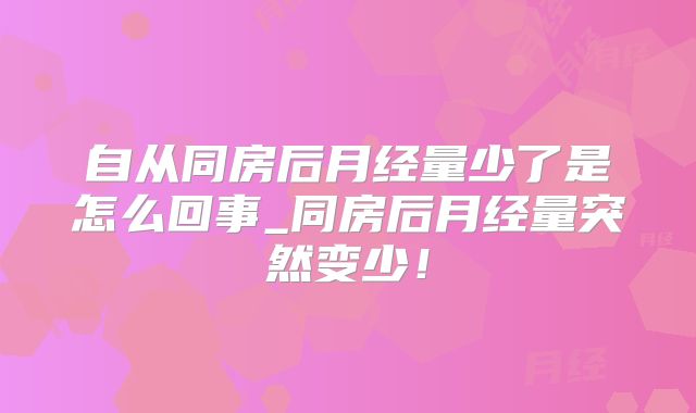 自从同房后月经量少了是怎么回事_同房后月经量突然变少！