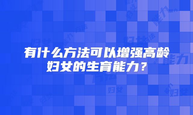 有什么方法可以增强高龄妇女的生育能力？
