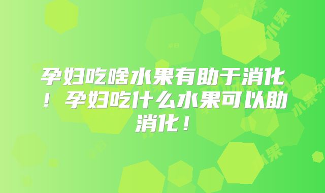 孕妇吃啥水果有助于消化！孕妇吃什么水果可以助消化！