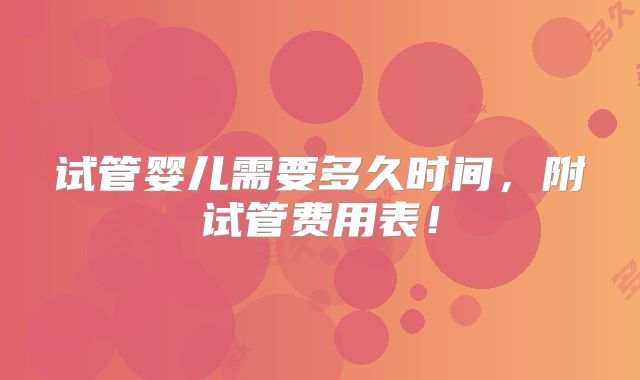 试管婴儿需要多久时间,附试管费用表!