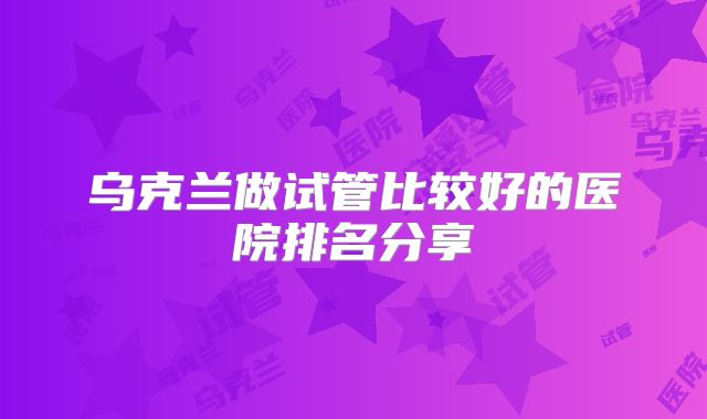 乌克兰做试管比较好的医院排名分享