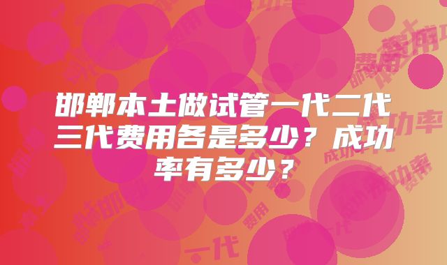 邯郸本土做试管一代二代三代费用各是多少？成功率有多少？