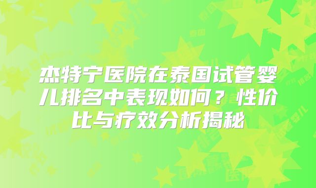 杰特宁医院在泰国试管婴儿排名中表现如何？性价比与疗效分析揭秘