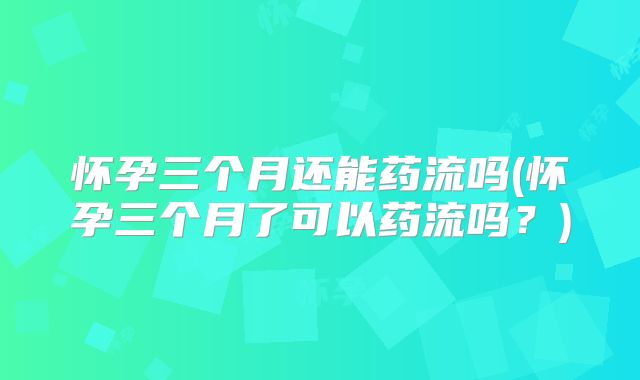怀孕三个月还能药流吗(怀孕三个月了可以药流吗?)