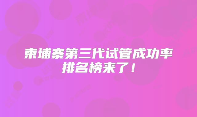 柬埔寨第三代试管成功率排名榜来了!