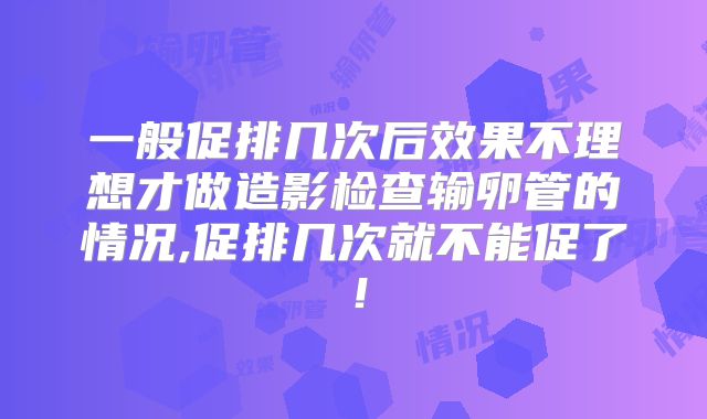一般促排几次后效果不理想才做造影检查输卵管的情况,促排几次就不能促了！
