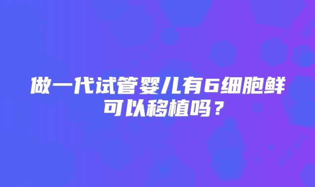 做一代试管婴儿有6细胞鲜肧可以移植吗?