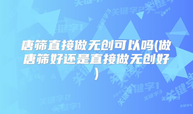 唐筛直接做无创可以吗(做唐筛好还是直接做无创好)