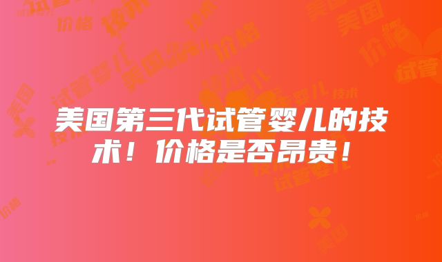 美国第三代试管婴儿的技术!价格是否昂贵!