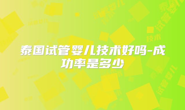 泰国试管婴儿技术好吗-成功率是多少