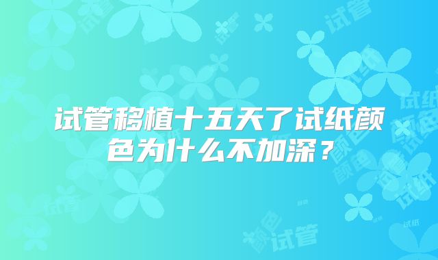 试管移植十五天了试纸颜色为什么不加深?