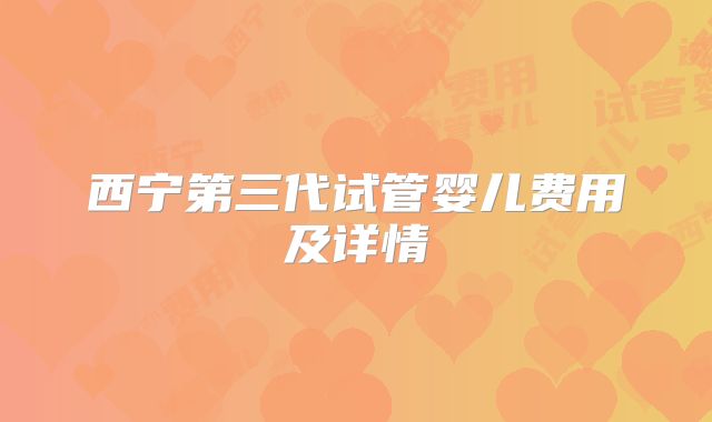 西宁第三代试管婴儿费用及详情