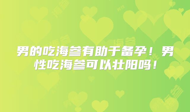 男的吃海参有助于备孕！男性吃海参可以壮阳吗！