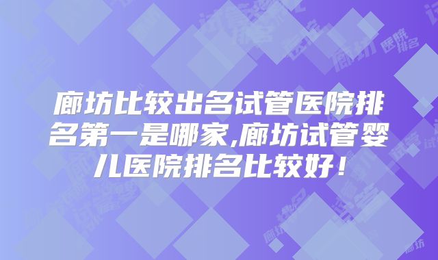 廊坊比较出名试管医院排名第一是哪家,廊坊试管婴儿医院排名比较好!