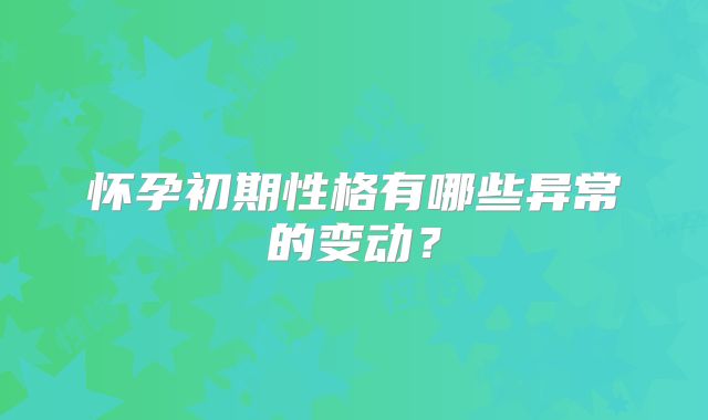 怀孕初期性格有哪些异常的变动？