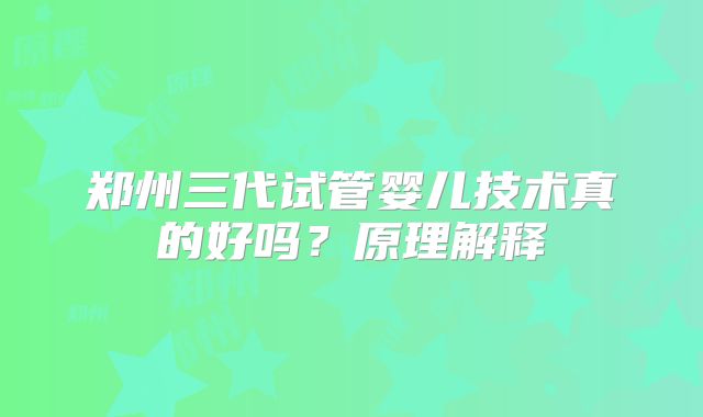 郑州三代试管婴儿技术真的好吗?原理解释